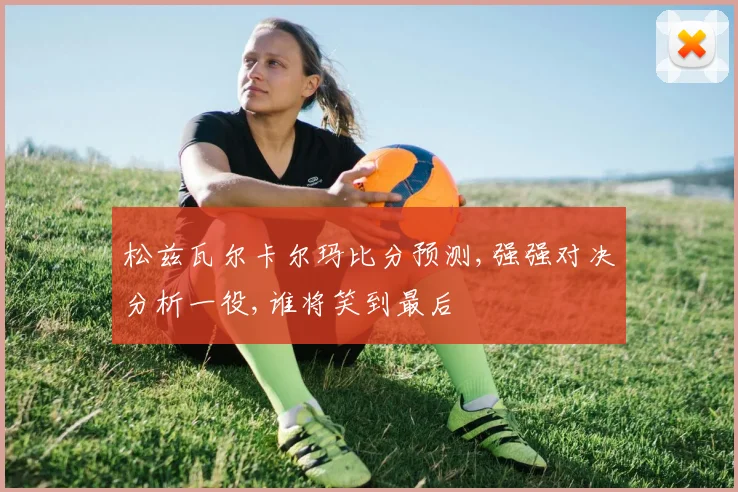 松兹瓦尔卡尔玛比分预测,强强对决分析一役,谁将笑到最后