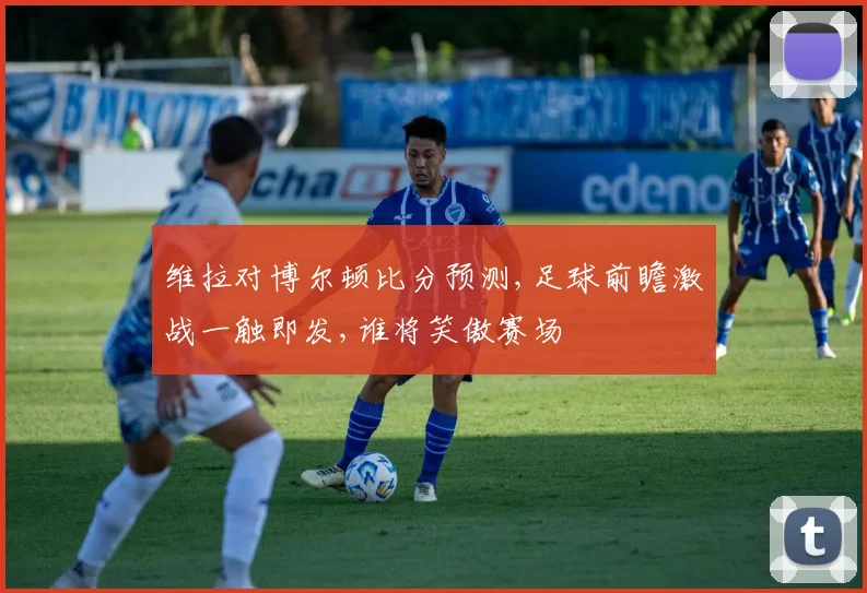 维拉对博尔顿比分预测,足球前瞻激战一触即发,谁将笑傲赛场