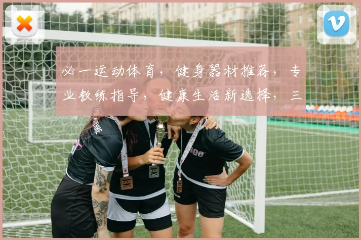 必一运动体育，健身器材推荐，专业教练指导，健康生活新选择，三重保障，你值得拥有