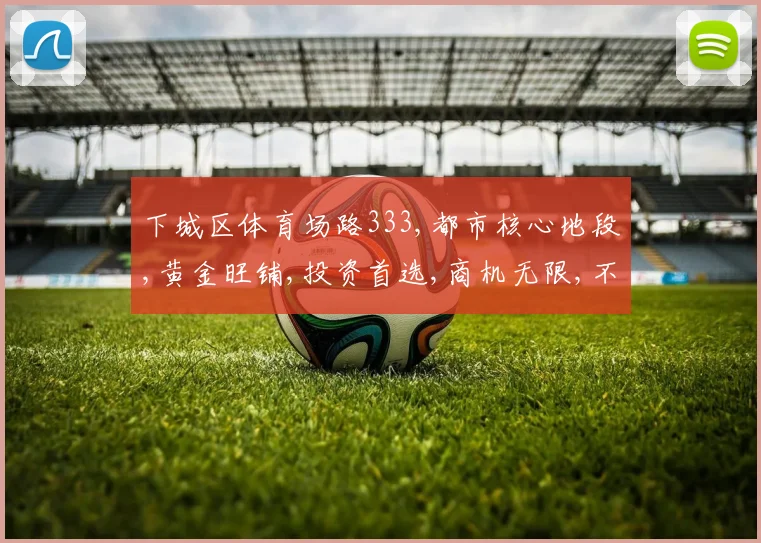 下城区体育场路333,都市核心地段,黄金旺铺,投资首选,商机无限,不容错过,抢购从速