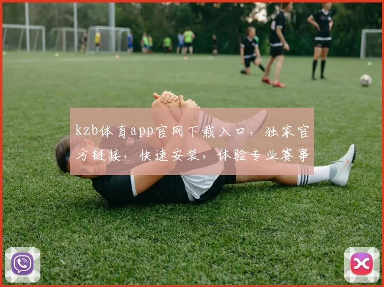 kzb体育app官网下载入口，独家官方链接，快速安装，体验专业赛事直播，三步轻松获取