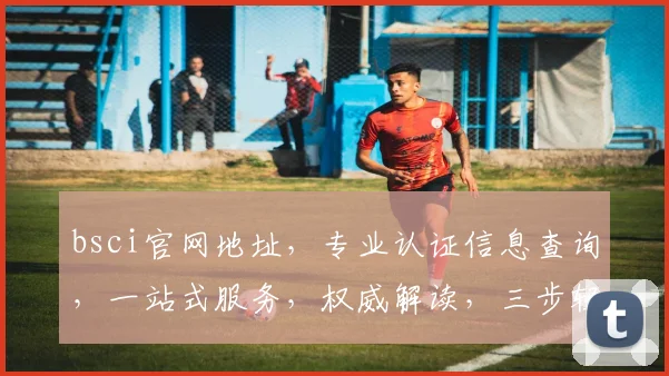 bsci官网地址，专业认证信息查询，一站式服务，权威解读，三步轻松获取