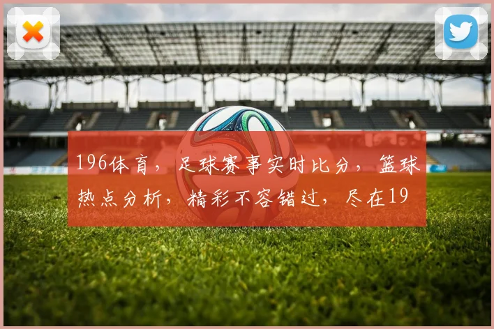 196体育，足球赛事实时比分，篮球热点分析，精彩不容错过，尽在196