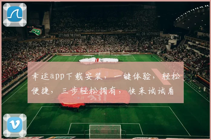 幸运app下载安装，一键体验，轻松便捷，三步轻松拥有，快来试试看