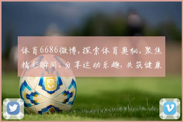 体育6686微博,探索体育奥秘,聚焦精彩瞬间,分享运动乐趣,共筑健康生活。