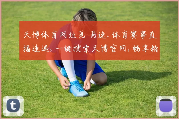 天博体育网址觅 易速,体育赛事直播速递,一键搜索天博官网,畅享精彩不停歇,轻松觅迹。