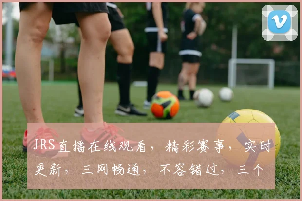 JRS直播在线观看，精彩赛事，实时更新，三网畅通，不容错过，三个平台同步