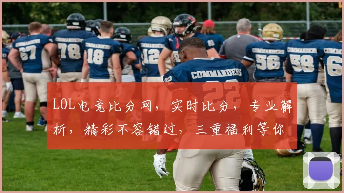 LOL电竞比分网，实时比分，专业解析，精彩不容错过，三重福利等你来