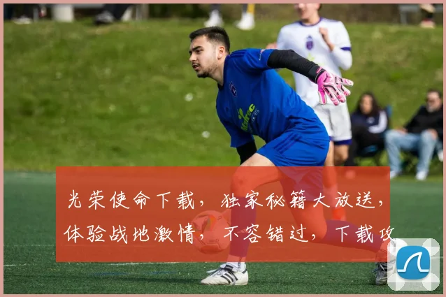 光荣使命下载，独家秘籍大放送，体验战地激情，不容错过，下载攻略两步走