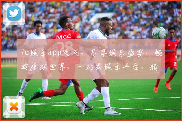7c娱乐app官网，尽享娱乐盛宴，畅游虚拟世界，一站式娱乐平台，精彩不容错过，三重惊喜等你来