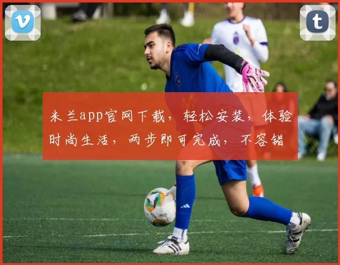 米兰app官网下载，轻松安装，体验时尚生活，两步即可完成，不容错过