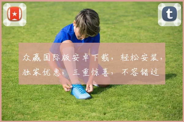 众赢国际版安卓下载，轻松安装，独家优惠，三重惊喜，不容错过