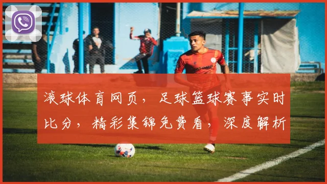 滚球体育网页，足球篮球赛事实时比分，精彩集锦免费看，深度解析两不误