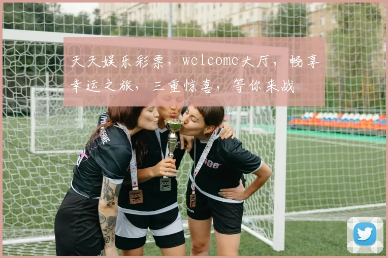 天天娱乐彩票，welcome大厅，畅享幸运之旅，三重惊喜，等你来战